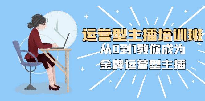 运营型主播培训班：从0到1教你成为金牌运营型主播（25节课）-星璨学社