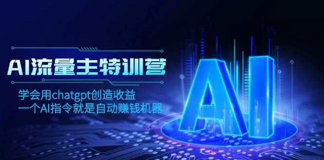 AI流量主训练营，学会用chatgpt创造收益，一个AI指令就是自动赚钱机器-星璨学社