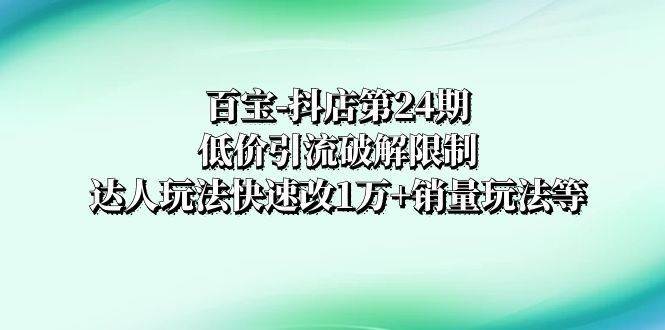 百宝-抖店第24期：低价引流破解限制，达人玩法快速改1万 销量玩法等-星璨学社