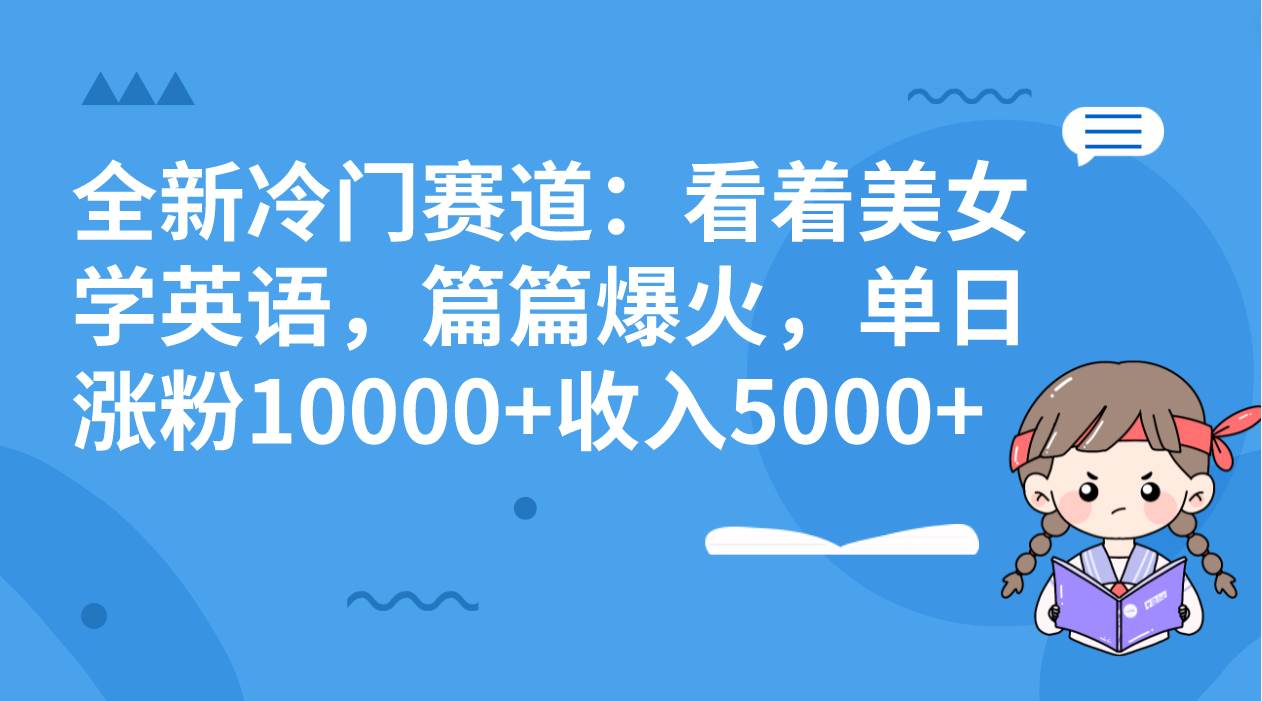 全新冷门赛道：看着美女学英语，篇篇爆火，单日涨粉10000 收入5000-星璨学社