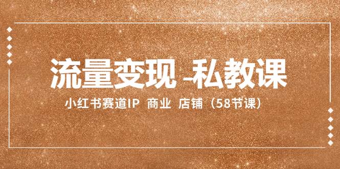 流量变现-私教课：小红书赛道IP  商业  店铺（58节课）-星璨学社