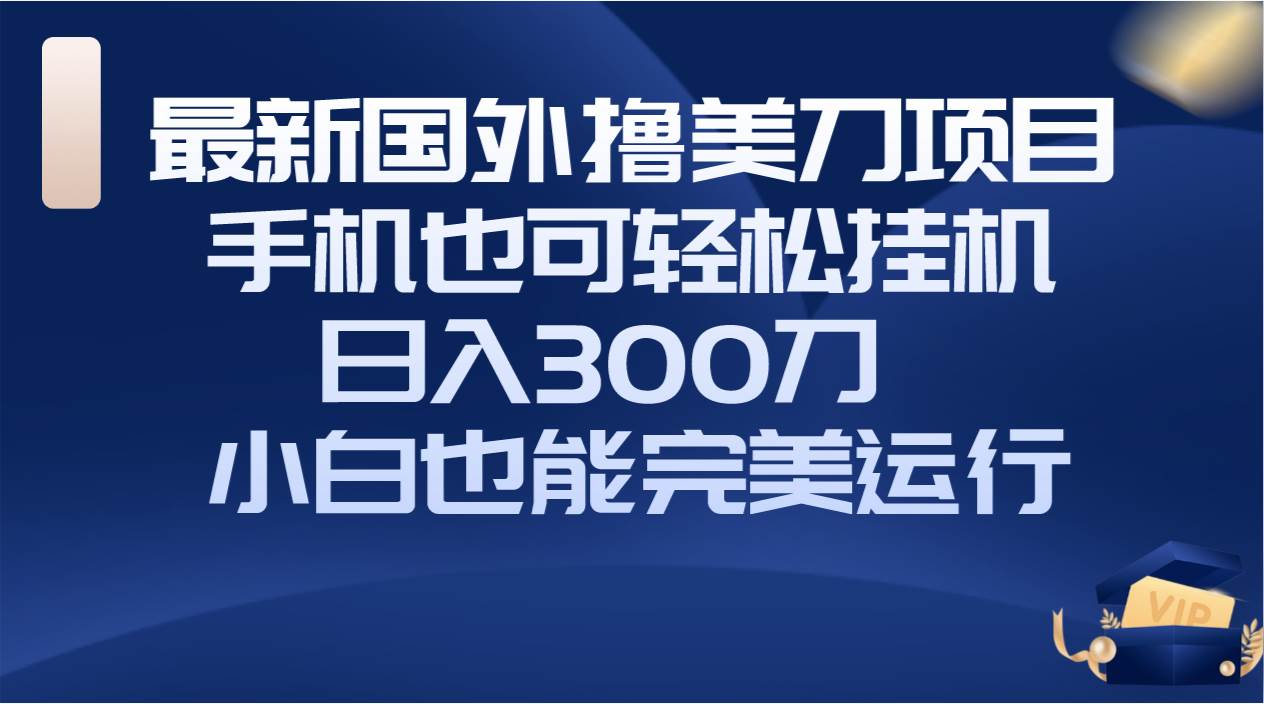 国外撸美刀项目，手机也可操作，轻松挂机操作，日入300刀 小白也能完美运行-星璨学社