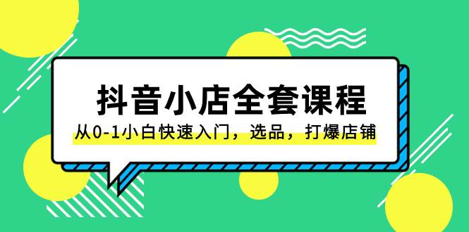 抖音小店-全套课程，从0-1小白快速入门，选品，打爆店铺（131节课）-星璨学社