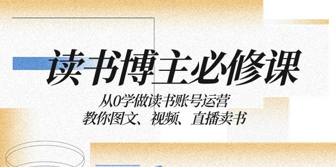 读书 博主 必修课：从0学做读书账号运营：教你图文、视频、直播卖书-星璨学社