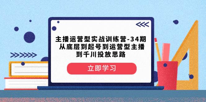 主播运营型实战训练营-第34期  从底层到起号到运营型主播到千川投放思路-星璨学社
