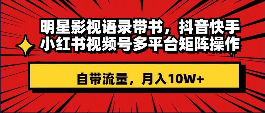 明星影视语录带书 抖音快手小红书视频号多平台矩阵操作，自带流量 月入10W-星璨学社