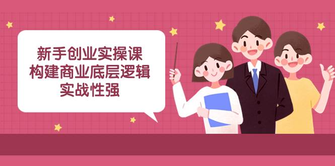 新手创业实操课：构建商业底层逻辑，实战性强（45节课）-星璨学社