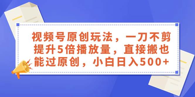视频号原创玩法，一刀不剪提升5倍播放量，直接搬也能过原创，小白日入500-星璨学社