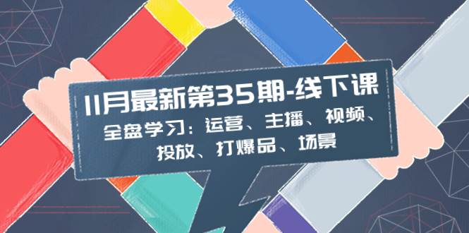 11月最新-35期-线下课：全盘学习：运营、主播、视频、投放、打爆品、场景-星璨学社