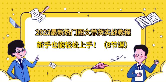 2023最新热门-图文带货实战教程，新手也能轻松上手！（8节课）-星璨学社