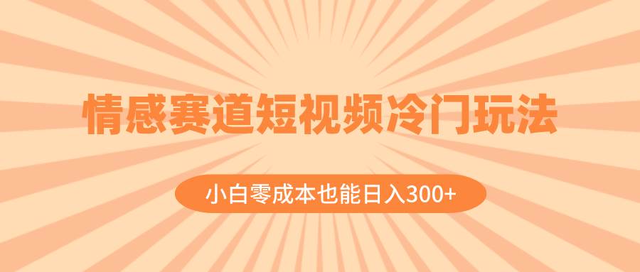 情感赛道短视频冷门玩法，小白零成本也能日入300 （教程 素材）-星璨学社