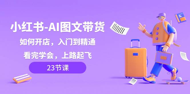 小红书-AI图文带货，如何开店，入门到精通，看完学会，上路起飞！-星璨学社