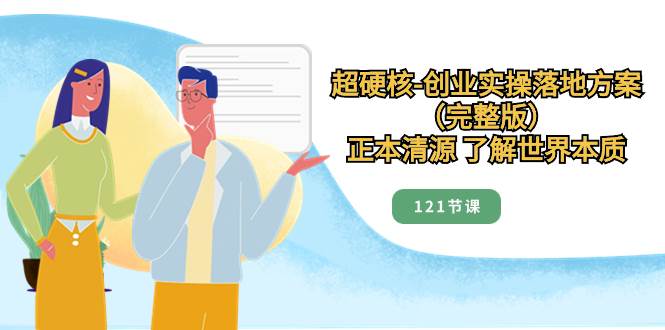 超硬核-创业实操落地方案（完整版），正本清源 了解世界本质（121节课）-星璨学社
