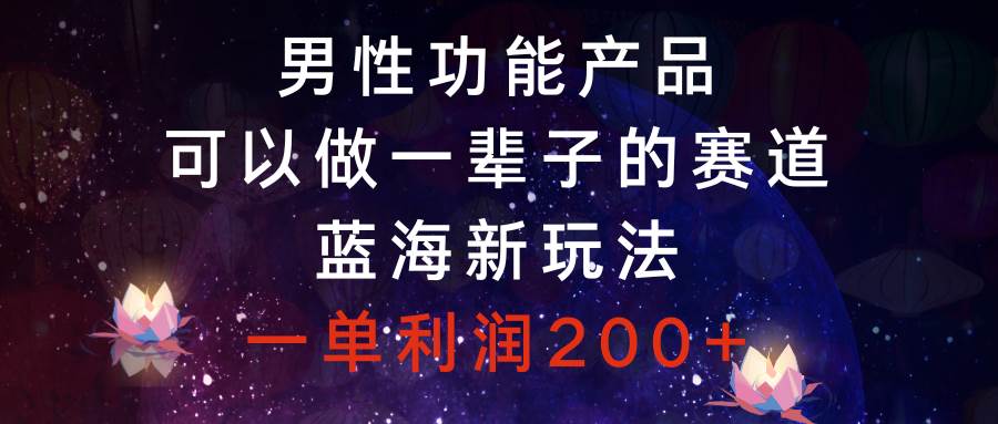 男性功能产品，可以做一辈子的赛道，蓝海新玩法，一单利润200-星璨学社