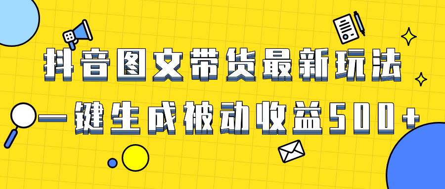 爆火抖音图文带货项目，最新玩法一键生成，单日轻松被动收益500-星璨学社