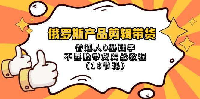 俄罗斯 产品剪辑带货，普通人0基础学不露脸带货实战教程（16节课）-星璨学社