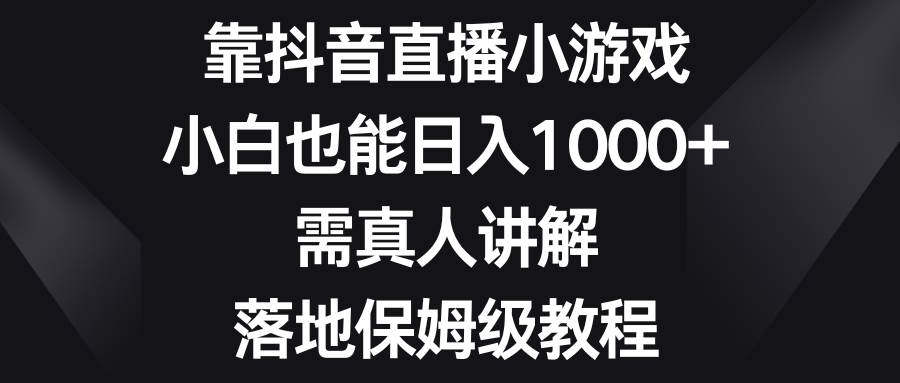 靠抖音直播小游戏，小白也能日入1000 ，需真人讲解，落地保姆级教程-星璨学社