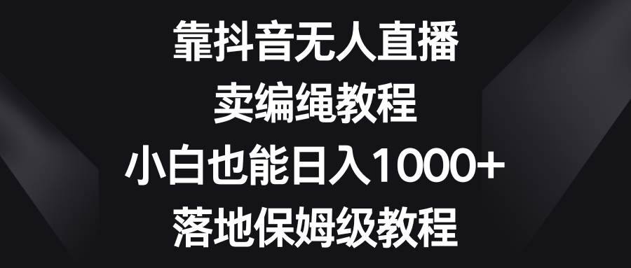 靠抖音无人直播，卖编绳教程，小白也能日入1000 ，落地保姆级教程-星璨学社