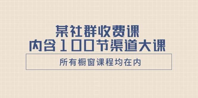 某社群收费课内含100节渠道大课（所有橱窗课程均在内）-星璨学社