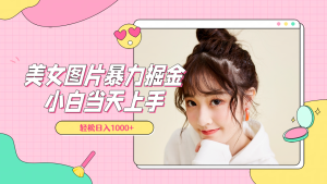 美女图片暴力掘金，小白当天上手，轻松日入1000+-星璨学社