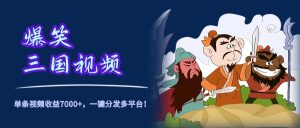 爆笑三国视频，5分钟制作，单条视频收益7000元+，一键分发多平台！-星璨学社