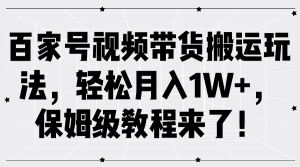 百家号视频带货搬运玩法，轻松月入1W+，保姆级教程来了！-星璨学社