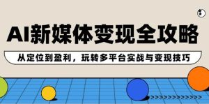 AI新媒体变现全攻略：从定位到盈利，玩转多平台实战与变现技巧-星璨学社