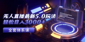 无人直播最新5.0玩法，轻松日入3000+-星璨学社