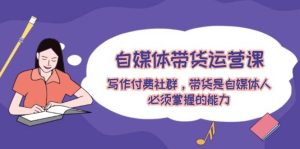 自媒体带货运营课：写作付费社群，带货是自媒体人必须掌握的能力-星璨学社