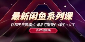 最新闲鱼系列课，店群无货源模式-爆品打造硬件+软件+人工（20节课）-星璨学社