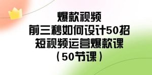 爆款视频-前三秒如何设计50招：短视频运营爆款课（50节课）-星璨学社