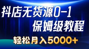 抖店无货源0到1详细实操教程：轻松月入5000+（7节）-星璨学社