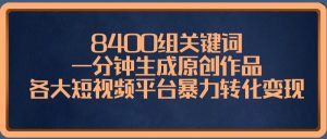 8400组关键词，一分钟生成原创作品，各大短视频平台暴力转化变现-星璨学社