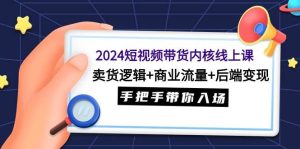 2024短视频带货内核线上课：卖货逻辑+商业流量+后端变现，手把手带你入场-星璨学社