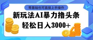 最新玩法AI暴力撸头条，零基础也可轻松日入3000+，当天起号，第二天见...-星璨学社