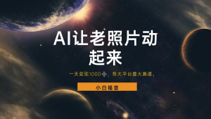 各平台最火赛道,让老照片动起来,一天变现1000+,看完就会-星璨学社