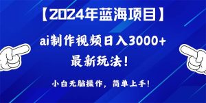 2024年蓝海项目，通过ai制作视频日入3000+，小白无脑操作，简单上手！-星璨学社