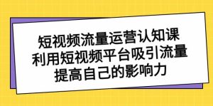 短视频流量-运营认知课，利用短视频平台吸引流量，提高自己的影响力-星璨学社