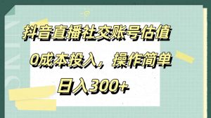 抖音直播社交账号估值，0成本投入，操作简单，日入300+-星璨学社