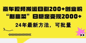 豪车视频搬运日引200+创业粉，做知识付费日稳定变现5000+24年最新方法!-星璨学社