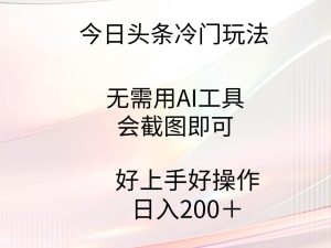 今日头条冷门玩法，无需用AI工具，会截图即可。门槛低好操作好上手，日...-星璨学社