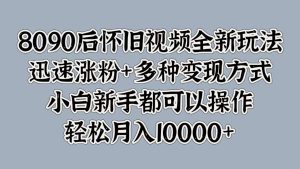 8090后怀旧视频全新玩法，迅速涨粉+多种变现方式，小白新手都可以操作，轻松月入10000+-星璨学社