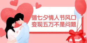 借七夕情人节风口,变现五万不是问题，错过再等一年！-星璨学社