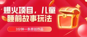 爆火项目，儿童睡筋故事玩法，3分钟一条原创作品-星璨学社