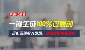 情感小众赛道，一键生成100%过原创，操作简单收入可观，越赚钱的事越简单-星璨学社