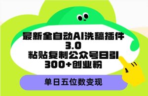 最新全自动AI洗稿插件3.0，粘贴复制公众号日引300+创业粉，单日五位数变现-星璨学社