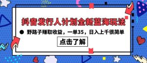 抖音发行人计划全新蓝海玩法，野路子赚取收益，一单35，日入上千很简单!-星璨学社