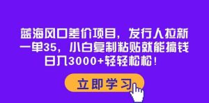 蓝海风口差价项目，发行人拉新，一单35，小白复制粘贴就能搞钱！日入3000+轻轻松松-星璨学社