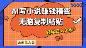 只需复制粘贴，小白也能成为小说家，AI一键智能写小说，轻松日入300+-星璨学社