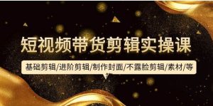 短视频带货剪辑实操课：基础剪辑/进阶剪辑/制作封面/不露脸剪辑/素材/等等-星璨学社